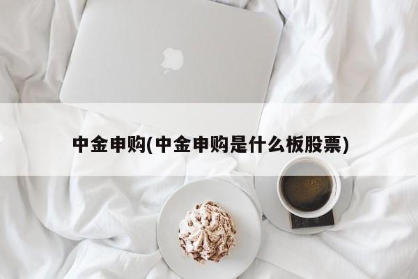 中金申购(中金申购是什么板股票)