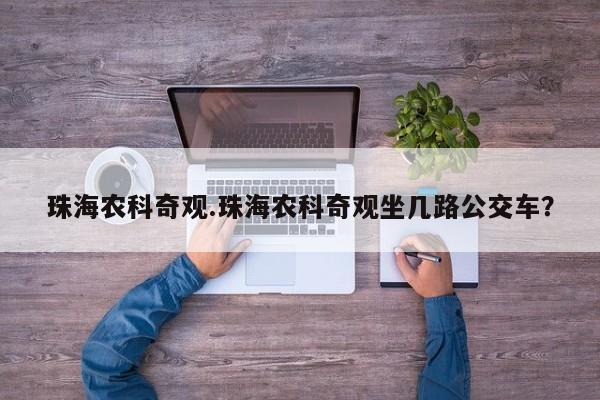 珠海农科奇观.珠海农科奇观坐几路公交车？