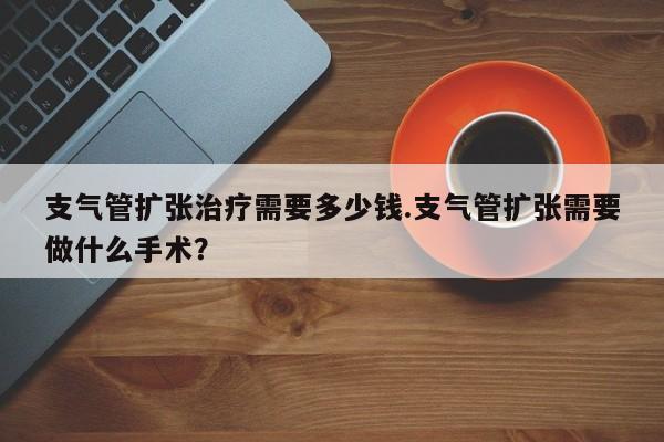 支气管扩张治疗需要多少钱.支气管扩张需要做什么手术？