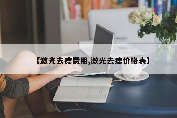 【激光去痣费用,激光去痣价格表】