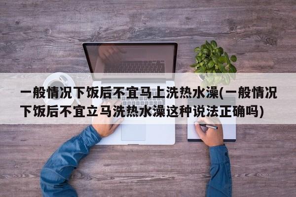一般情况下饭后不宜马上洗热水澡(一般情况下饭后不宜立马洗热水澡这种说法正确吗)