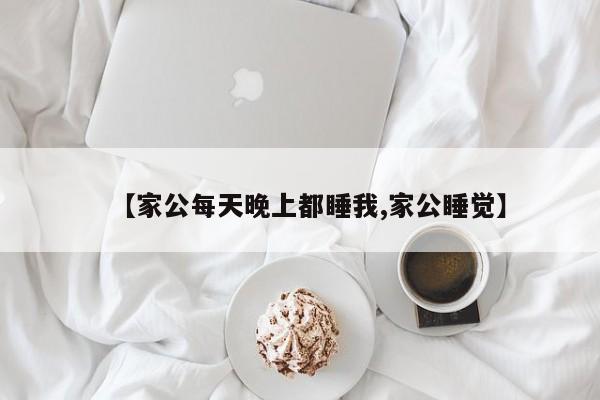 【家公每天晚上都睡我,家公睡觉】