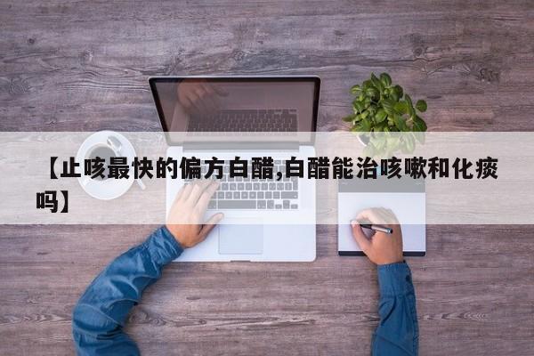 【止咳最快的偏方白醋,白醋能治咳嗽和化痰吗】