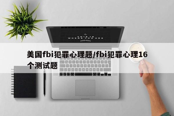 美国fbi犯罪心理题/fbi犯罪心理16个测试题