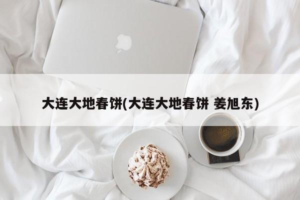 大连大地春饼(大连大地春饼 姜旭东)
