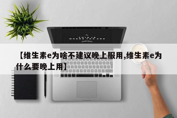 【维生素e为啥不建议晚上服用,维生素e为什么要晚上用】