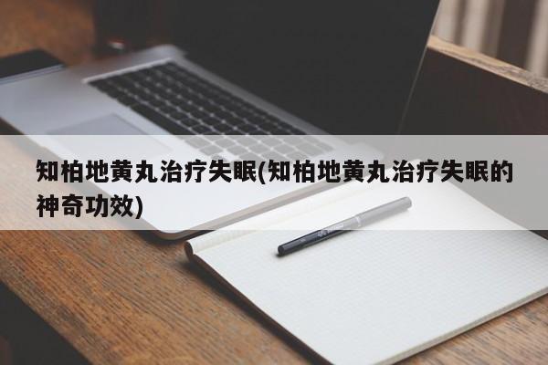 知柏地黄丸治疗失眠(知柏地黄丸治疗失眠的神奇功效)