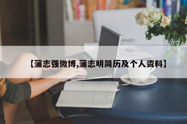 【蒲志强微博,蒲志明简历及个人资料】