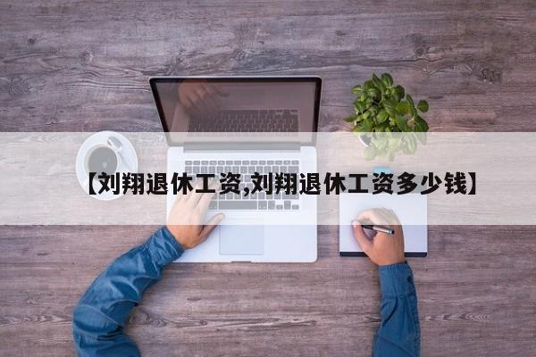 【刘翔退休工资,刘翔退休工资多少钱】