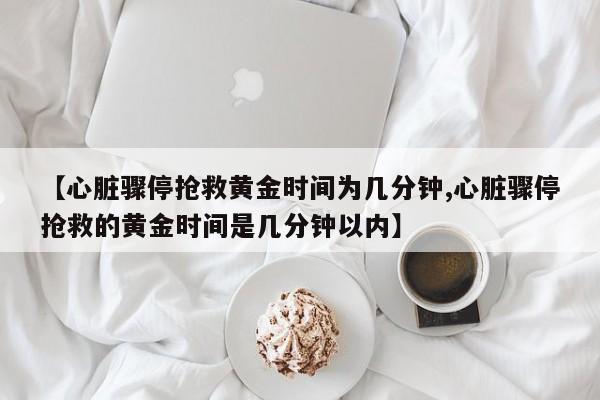 【心脏骤停抢救黄金时间为几分钟,心脏骤停抢救的黄金时间是几分钟以内】