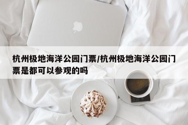 杭州极地海洋公园门票/杭州极地海洋公园门票是都可以参观的吗