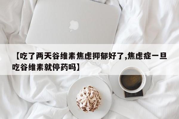 【吃了两天谷维素焦虑抑郁好了,焦虑症一旦吃谷维素就停药吗】