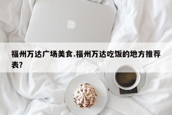 福州万达广场美食.福州万达吃饭的地方推荐表？