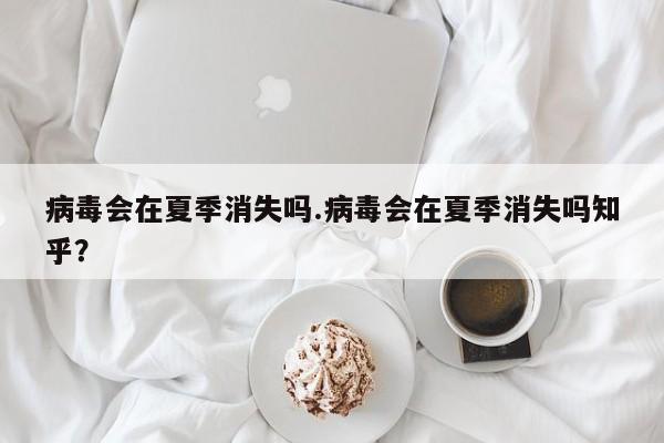 病毒会在夏季消失吗.病毒会在夏季消失吗知乎？