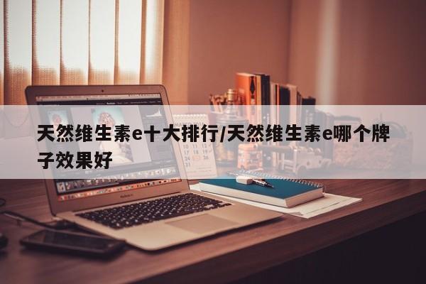 天然维生素e十大排行/天然维生素e哪个牌子效果好