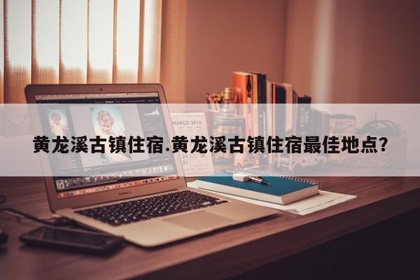 黄龙溪古镇住宿.黄龙溪古镇住宿最佳地点？
