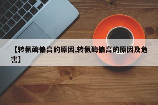 【转氨酶偏高的原因,转氨酶偏高的原因及危害】