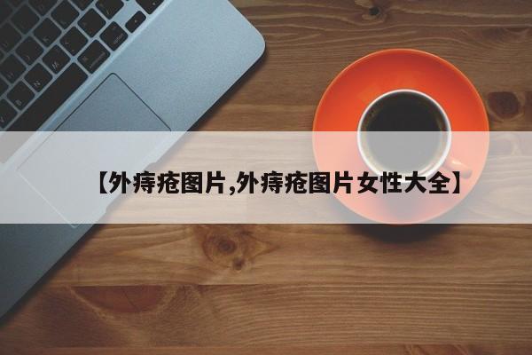 【外痔疮图片,外痔疮图片女性大全】