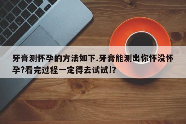 牙膏测怀孕的方法如下.牙膏能测出你怀没怀孕?看完过程一定得去试试!？