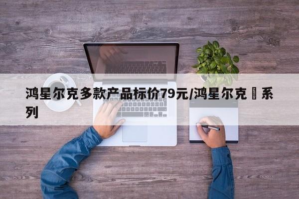 鸿星尔克多款产品标价79元/鸿星尔克弜系列