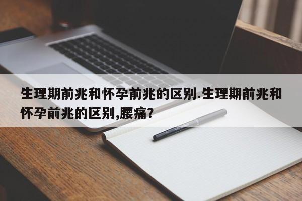 生理期前兆和怀孕前兆的区别.生理期前兆和怀孕前兆的区别,腰痛？