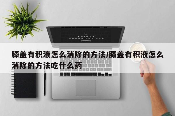 膝盖有积液怎么消除的方法/膝盖有积液怎么消除的方法吃什么药