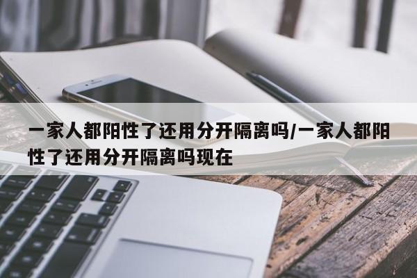 一家人都阳性了还用分开隔离吗/一家人都阳性了还用分开隔离吗现在