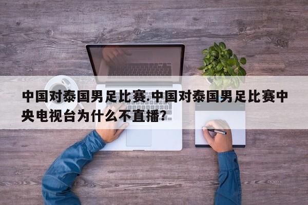 中国对泰国男足比赛.中国对泰国男足比赛中央电视台为什么不直播？