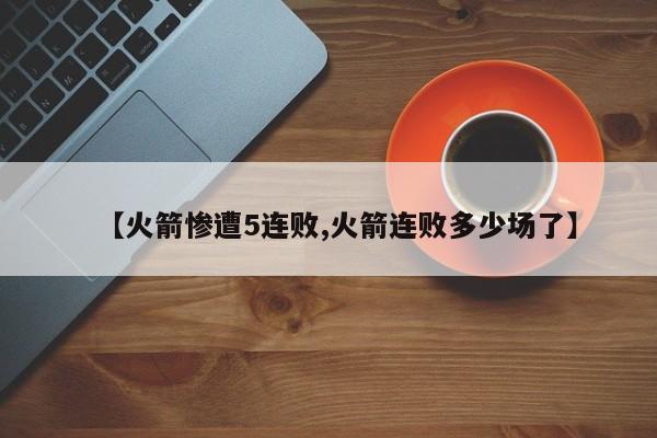 【火箭惨遭5连败,火箭连败多少场了】