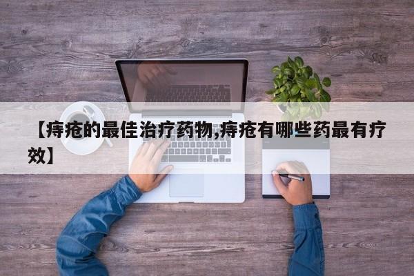 【痔疮的最佳治疗药物,痔疮有哪些药最有疗效】