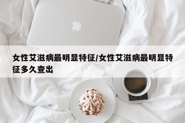 女性艾滋病最明显特征/女性艾滋病最明显特征多久查出