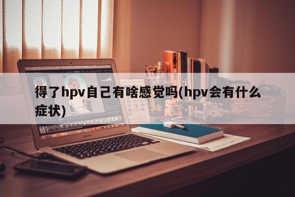 得了hpv自己有啥感觉吗(hpv会有什么症状)