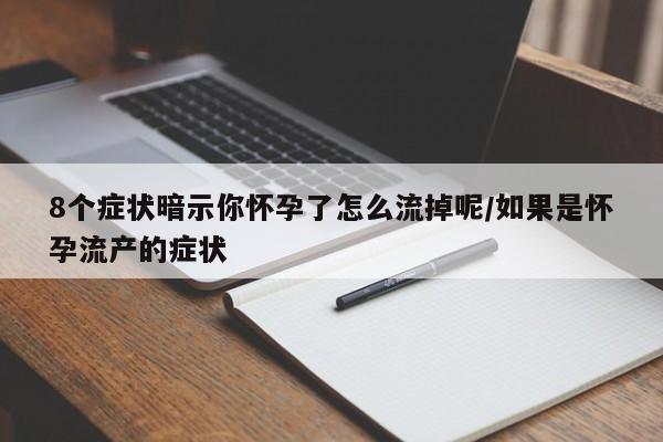 8个症状暗示你怀孕了怎么流掉呢/如果是怀孕流产的症状