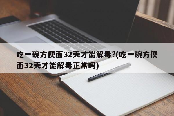 吃一碗方便面32天才能解毒?(吃一碗方便面32天才能解毒正常吗)