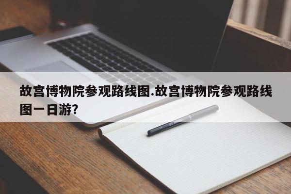 故宫博物院参观路线图.故宫博物院参观路线图一日游？