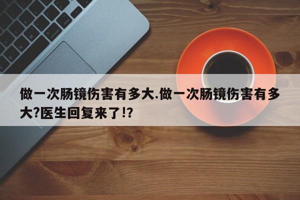 做一次肠镜伤害有多大.做一次肠镜伤害有多大?医生回复来了!？