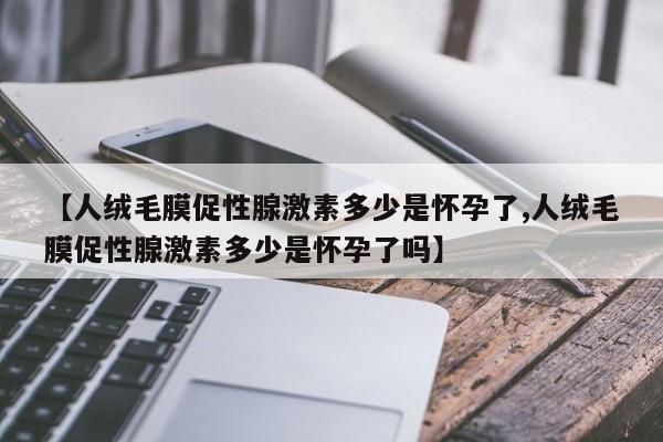 【人绒毛膜促性腺激素多少是怀孕了,人绒毛膜促性腺激素多少是怀孕了吗】