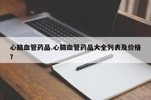 心脑血管药品.心脑血管药品大全列表及价格？