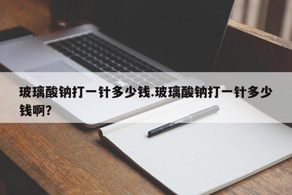 玻璃酸钠打一针多少钱.玻璃酸钠打一针多少钱啊？