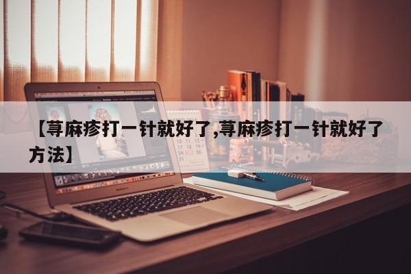 【荨麻疹打一针就好了,荨麻疹打一针就好了方法】