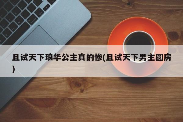 且试天下琅华公主真的惨(且试天下男主圆房)