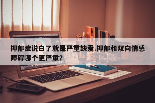 抑郁症说白了就是严重缺爱.抑郁和双向情感障碍哪个更严重？