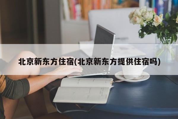 北京新东方住宿(北京新东方提供住宿吗)