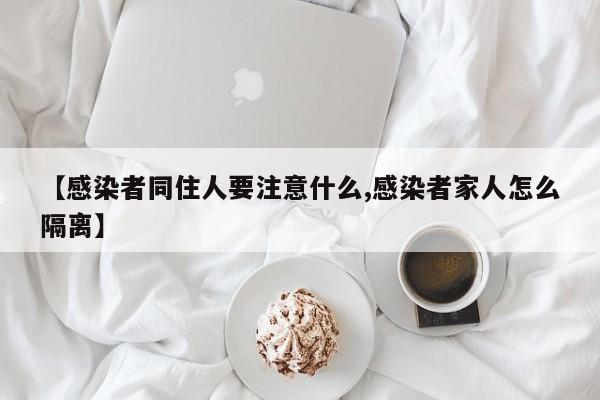 【感染者同住人要注意什么,感染者家人怎么隔离】