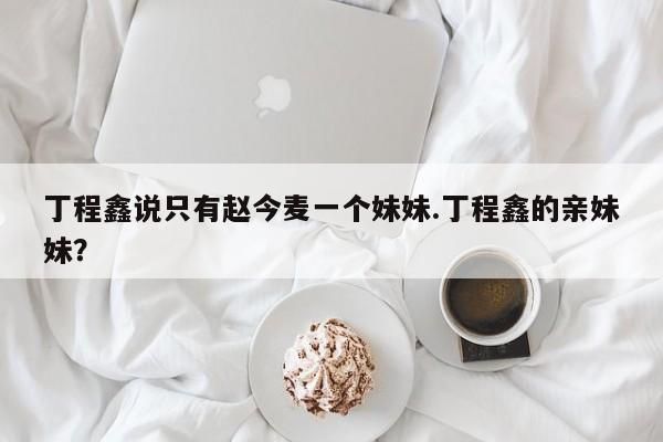 丁程鑫说只有赵今麦一个妹妹.丁程鑫的亲妹妹？