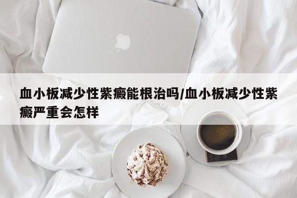 血小板减少性紫癜能根治吗/血小板减少性紫癜严重会怎样