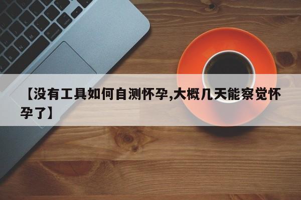 【没有工具如何自测怀孕,大概几天能察觉怀孕了】