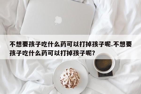 不想要孩子吃什么药可以打掉孩子呢.不想要孩子吃什么药可以打掉孩子呢？