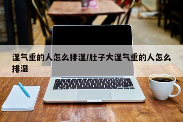 湿气重的人怎么排湿/肚子大湿气重的人怎么排湿