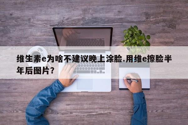 维生素e为啥不建议晚上涂脸.用维e擦脸半年后图片？
